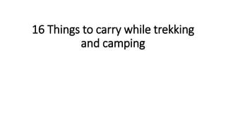 16 Things to carry while trekking
and camping
 
