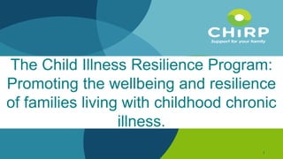 1
The Child Illness Resilience Program:
Promoting the wellbeing and resilience
of families living with childhood chronic
illness.
1
 