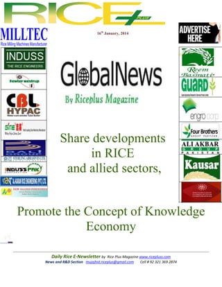 16th January, 2014

Share developments
in RICE
and allied sectors,
Promote the Concept of Knowledge
Economy
Daily Rice E-Newsletter by Rice Plus Magazine www.ricepluss.com
News and R&D Section mujajhid.riceplus@gmail.com
Cell # 92 321 369 2874

 