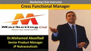 Cross Functional Manager
Dr.Mohamed Aboelfadl
Senior Product Manager
JP Nutraceuticals
Marketing Club Instructor
 