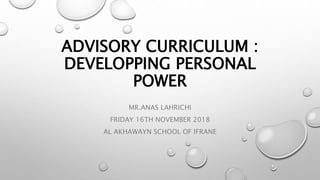 ADVISORY CURRICULUM :
DEVELOPPING PERSONAL
POWER
MR.ANAS LAHRICHI
FRIDAY 16TH NOVEMBER 2018
AL AKHAWAYN SCHOOL OF IFRANE
 