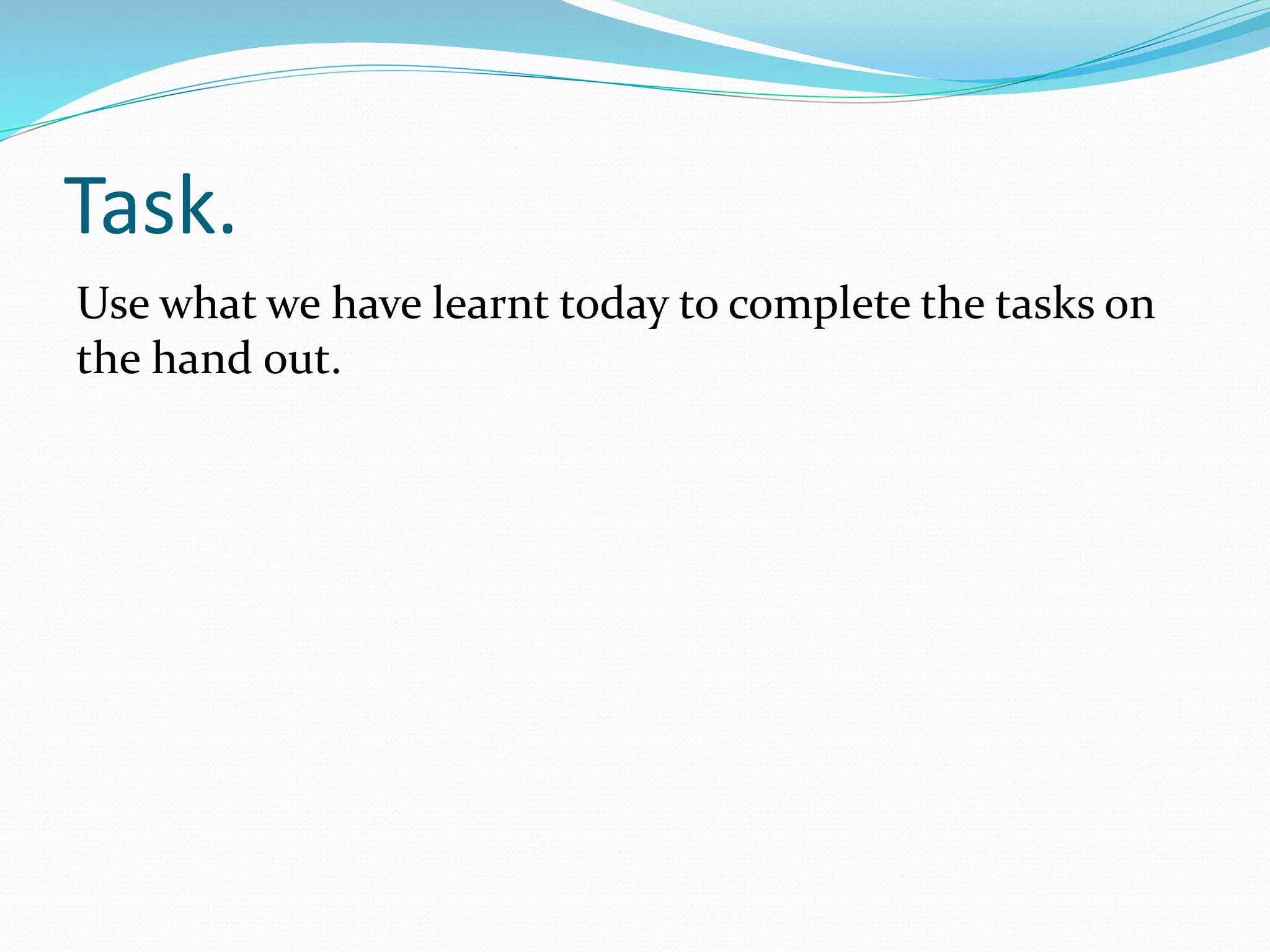 Task.
Use what we have learnt today to complete the tasks on
the hand out.
 