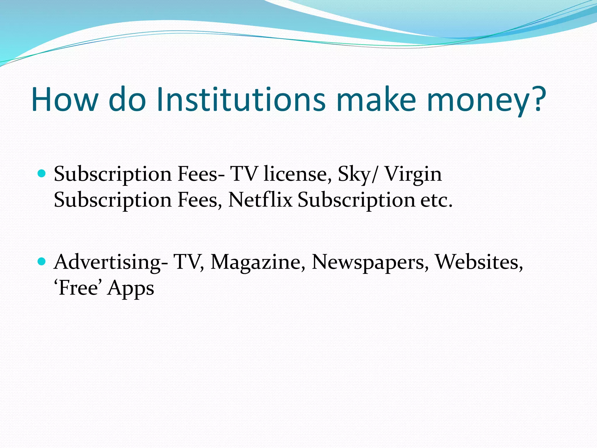 How do Institutions make money?
 Subscription Fees- TV license, Sky/ Virgin
Subscription Fees, Netflix Subscription etc.
 Advertising- TV, Magazine, Newspapers, Websites,
‘Free’ Apps
 