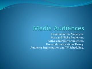Introduction To Audiences.
Mass and Niche Audiences.
Active and Passive Audiences.
Uses and Gratifications Theory.
Audience Segmentation and TV Scheduling.
 