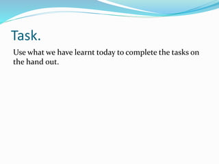 Task.
Use what we have learnt today to complete the tasks on
the hand out.
 