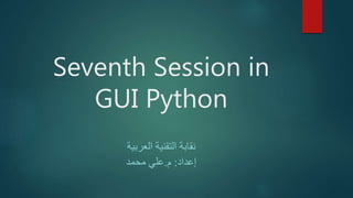 Seventh Session in
GUI Python
‫العربية‬ ‫التقنية‬ ‫نقابة‬
‫إعداد‬:‫م‬.‫محمد‬ ‫علي‬
 