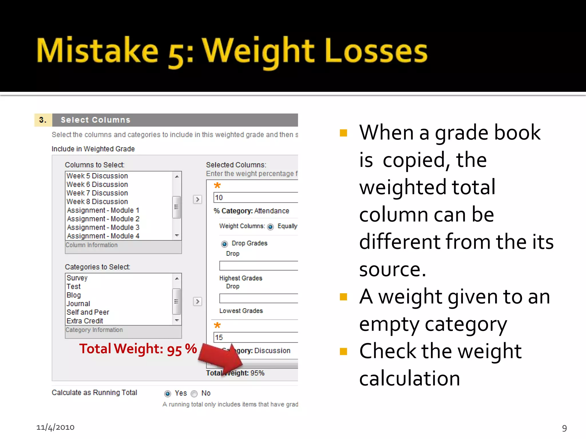  When a grade book
                                   is copied, the
                                   weighted total
                                   column can be
                                   different from the its
                                   source.
                                  A weight given to an
                                   empty category
            Total Weight: 95 %    Check the weight
                                   calculation
11/4/2010                                                   9
 