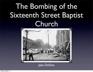 The Bombing of the
Sixteenth Street Baptist
Church
Jake DeSilva
Friday, April 26, 13
 