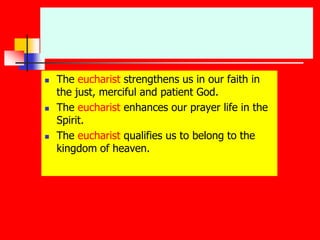  The eucharist strengthens us in our faith in
the just, merciful and patient God.
 The eucharist enhances our prayer life in the
Spirit.
 The eucharist qualifies us to belong to the
kingdom of heaven.
 