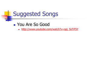 Suggested Songs
 You Are So Good
 http://www.youtube.com/watch?v=spj_5sTiF5Y
 