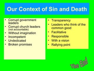 Our Context of Sin and Death
• Corrupt government
leaders
• Corrupt church leaders
(not accountable)
• Without imagination
• Incompetent
• Undedicated
• Broken promises
• Transparency
• Leaders who think of the
common good
• Facilitative
• Responsible
• With a vision
• Rallying point
 