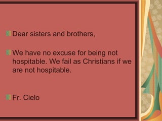 Dear sisters and brothers,
We have no excuse for being not
hospitable. We fail as Christians if we
are not hospitable.
Fr. Cielo
 