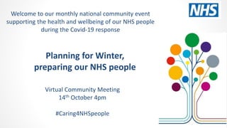 Planning for Winter,
preparing our NHS people
Virtual Community Meeting
14th October 4pm
#Caring4NHSpeople
Welcome to our monthly national community event
supporting the health and wellbeing of our NHS people
during the Covid-19 response
 