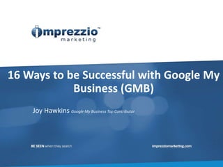 16 Ways to be Successful with Google My
Business (GMB)
Joy Hawkins Google My Business Top Contributor
 