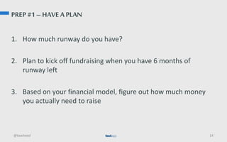PREP #1 – HAVE A PLAN
1. How much runway do you have?
2. Plan to kick off fundraising when you have 6 months of
runway left
3. Based on your financial model, figure out how much money
you actually need to raise
@tawheed 14
 