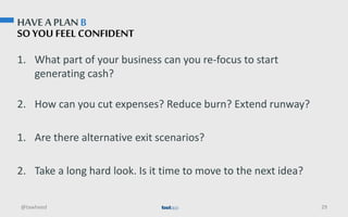HAVEA PLAN B
SO YOU FEEL CONFIDENT
1. What part of your business can you re-focus to start
generating cash?
2. How can you cut expenses? Reduce burn? Extend runway?
1. Are there alternative exit scenarios?
2. Take a long hard look. Is it time to move to the next idea?
@tawheed 29
 