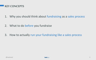 KEY CONCEPTS
1. Why you should think about fundraising as a sales process
2. What to do before you fundraise
3. How to actually run your fundraising like a sales process
@tawheed 4
 