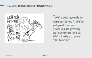 HOW YOU THINK ABOUT FUNDRAISING
@tawheed 5
“We’re getting ready to
raise our Series A. We’ve
got great traction.
Revenues are growing.
Our customers love us.
We’re looking to raise
$3m to $5m.”
 