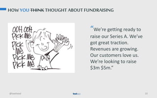 HOW YOU THINK THOUGHT ABOUT FUNDRAISING
@tawheed 10
“We’re getting ready to
raise our Series A. We’ve
got great traction.
...
