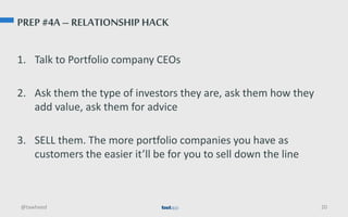 PREP #4A – RELATIONSHIP HACK
1. Talk to Portfolio company CEOs
2. Ask them the type of investors they are, ask them how th...