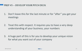 PREP #5 – DEVELOP YOUR PITCH DECK
1. Don’t leave this for the last minute or for “after” you get your
meetings
2. Treat th...