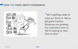 HOW YOU THINK ABOUT FUNDRAISING
@tawheed 5
“We’re getting ready to
raise our Series A. We’ve
got great traction.
Revenues ...