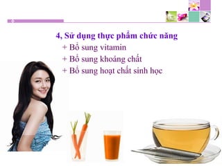4, Sử dụng thực phẩm chức năng
+ Bổ sung vitamin
+ Bổ sung khoáng chất
+ Bổ sung hoạt chất sinh học
 