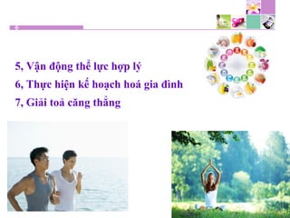 5, Vận động thể lực hợp lý
6, Thực hiện kế hoạch hoá gia đình
7, Giải toả căng thẳng
 