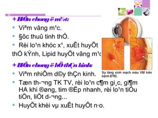 +BiÕnchøngëm¾t:
 Viªm vâng m¹c.
 §ôc thuû tinh thÓ.
 Rèi lo¹n khóc x¹, xuÊt huyÕt
thÓ kÝnh, Lipid huyÕt vâng m¹c...
+BiÕnchøngëhÖthÇnkinh:
 Viªm nhiÔm d©y thÇn kinh.
 Tæn th­¬ng TK TV, rèi lo¹n c¶m gi¸c, gi¶m
HA khi ®øng, tim ®Ëp nhanh, rèi lo¹n tiÓu
tiÖn, liÖt d­¬ng...
 HuyÕt khèi vµ xuÊt huyÕt n·o.
 
