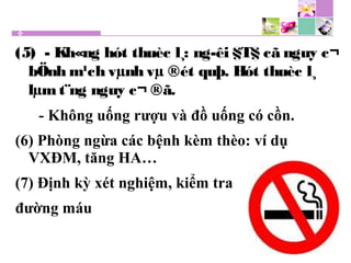 (5) - Kh«ng hót thuèc l¸: ng­êi §T§ cã nguy c¬
bÖnh m¹ch vµnh vµ ®ét quþ. Hót thuèc l¸
lµmt¨ng nguy c¬ ®ã.
- Không uống rượu và đồ uống có cồn.
(6) Phòng ngừa các bệnh kèm thèo: ví dụ
VXĐM, tăng HA…
(7) Định kỳ xét nghiệm, kiểm tra
đường máu
 