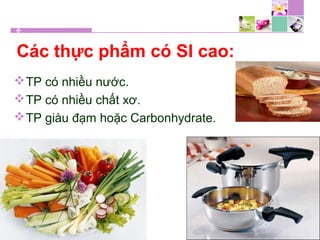 Các thực phẩm có SI cao:
TP có nhiều nước.
TP có nhiều chất xơ.
TP giàu đạm hoặc Carbonhydrate.
 