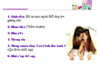 1. Sinh s¶n: SX ra con ng­êi ®Ó duy tr×
gièng nßi
2. Khao kh¸t (ThÌm muèn)
3. Kho¸i l¹c
4. Th«ng tin
5. Mong muèn thay ®æi t×nh dôc (míi, l¹):
cÇn ®­îc chÕ ngù
6. Khö c¨ng th¼ng.
 