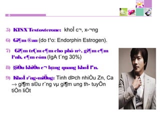 5) KTSXTestosterone: khoÎ c¬, x­¬ng
6) Gi¶m ®au (do t¹o: Endorphin Estrogen).
7) Gi¶m trÇm c¶m cho phô n÷, gi¶m c¶m
l¹nh, c¶mcóm (IgA t¨ng 30%)
8) §iÒu khiÓn c¬ bµng quang khoÎ lªn.
9) KhoÎ r¨ng-miÖng: Tinh dÞch nhiÒu Zn, Ca
→ gi¶m s©u r¨ng vµ gi¶m ung th­ tuyÕn
tiÒn liÖt
 
