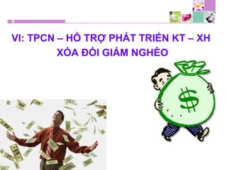 VI: TPCN – HỖ TRỢ PHÁT TRIỂN KT – XH
XÓA ĐÓI GIẢM NGHÈO
 