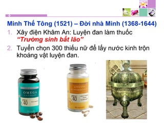 Minh Thế Tông (1521) – Đời nhà Minh (1368-1644)
1. Xây điện Khâm An: Luyện đan làm thuốc
“Trường sinh bất lão”
2. Tuyển chọn 300 thiếu nữ để lấy nước kinh trộn
khoáng vật luyện đan.
 