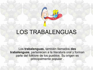 LOS TRABALENGUAS
Los trabalenguas, también llamados des
trabalenguas, pertenecen a la literatura oral y forman
parte del folklore de los pueblos. Su origen es
principalmente popular .
 