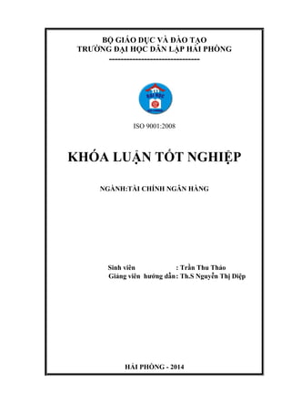 BỘ GIÁO DỤC VÀ ĐÀO TẠO
TRƢỜNG ĐẠI HỌC DÂN LẬP HẢI PHÒNG
-------------------------------
ISO 9001:2008
KHÓA LUẬN TỐT NGHIỆP
NGÀNH:TÀI CHÍNH NGÂN HÀNG
Sinh viên : Trần Thu Thảo
Giảng viên hƣớng dẫn: Th.S Nguyễn Thị Diệp
HẢI PHÒNG - 2014
 