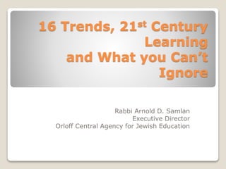16 Trends, 21st Century
Learning
and What you Can’t
Ignore
Rabbi Arnold D. Samlan
Executive Director
Orloff Central Agency for Jewish Education
 