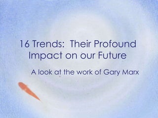 16 Trends:  Their Profound Impact on our Future A look at the work of Gary Marx 