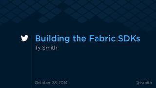 Building the Fabric SDKs 
Ty Smith 
October 28, 2014 @tsmith 
 