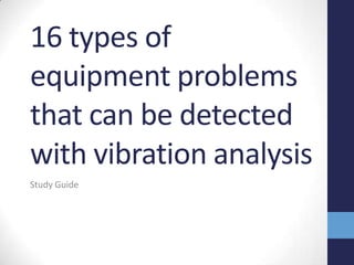 16 types of
equipment problems
that can be detected
with vibration analysis
Study Guide
 