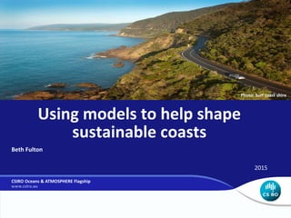 Using models to help shape
sustainable coasts
Beth Fulton
2015
CSIRO Oceans & ATMOSPHERE Flagship
Photo: Surf coast shire
 