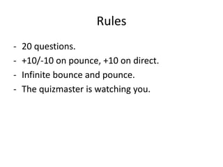 Rules
- 20 questions.
- +10/-10 on pounce, +10 on direct.
- Infinite bounce and pounce.
- The quizmaster is watching you.
 