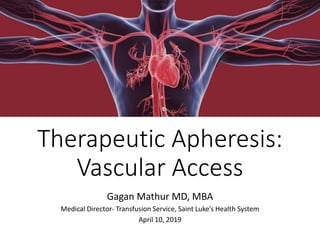 Therapeutic Apheresis:
Vascular Access
Gagan Mathur MD, MBA
Medical Director- Transfusion Service, Saint Luke’s Health System
April 10, 2019
 