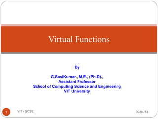 Virtual Functions
09/04/131 VIT - SCSE
By
G.SasiKumar., M.E., (Ph.D).,
Assistant Professor
School of Computing Science and Engineering
VIT University
 
