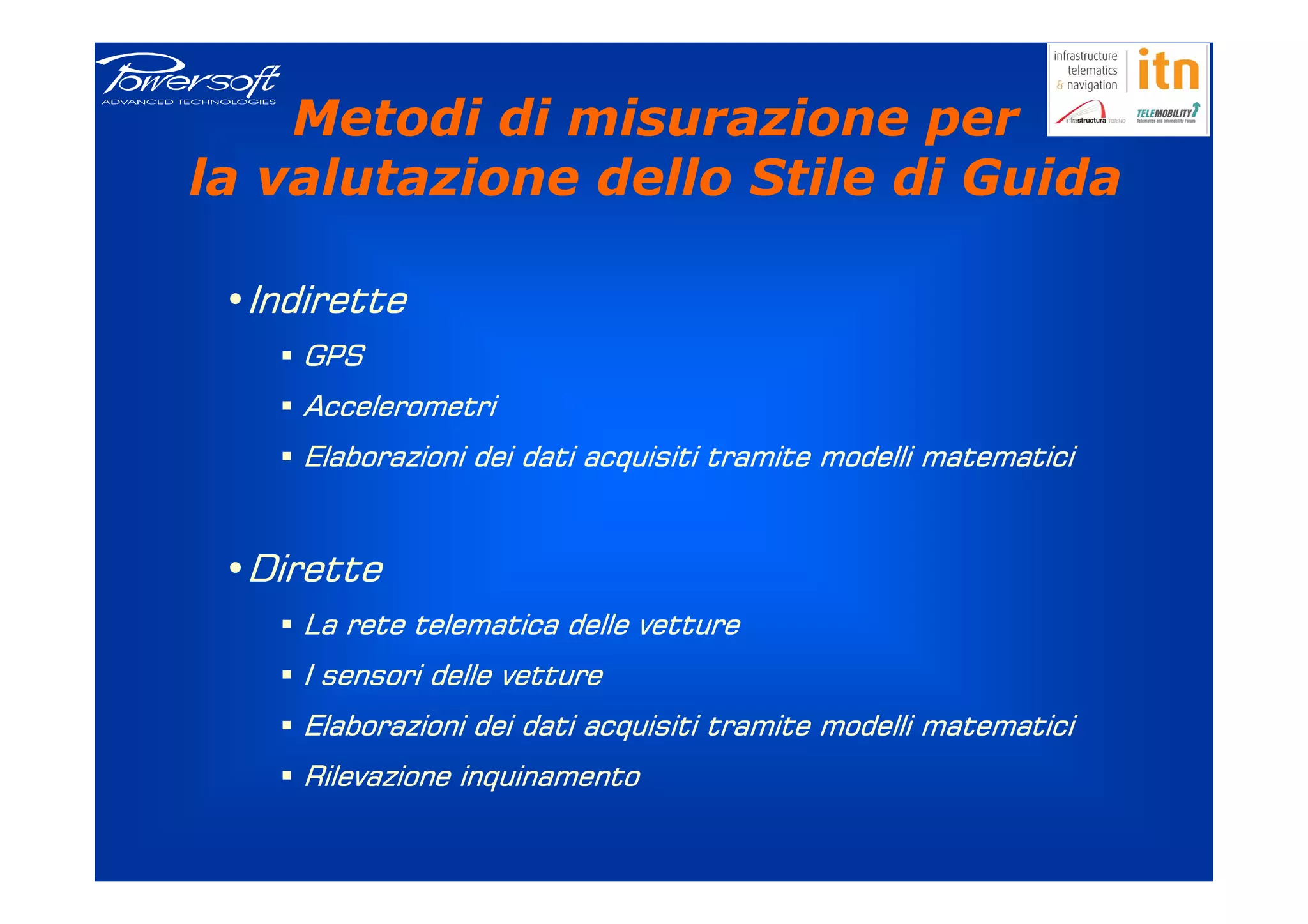 Metodi di misurazione per
la valutazione dello Stile di Guida

 •Indirette
     GPS
     Accelerometri
     Elaborazioni dei dati acquisiti tramite modelli matematici


 •Dirette
     La rete telematica delle vetture
     I sensori delle vetture
     Elaborazioni dei dati acquisiti tramite modelli matematici
     Rilevazione inquinamento
 