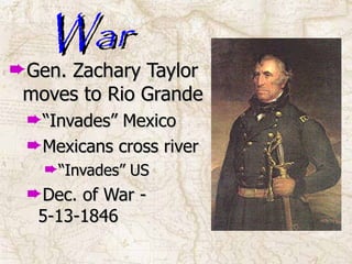 War Gen. Zachary Taylor moves to Rio Grande “ Invades” Mexico Mexicans cross river “ Invades” US Dec. of War - 5-13-1846 