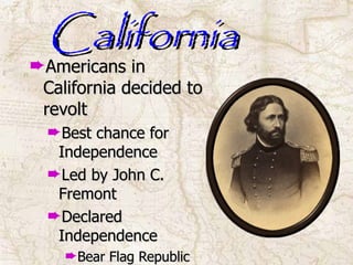 California Americans in California decided to revolt Best chance for Independence Led by John C. Fremont Declared Independence Bear Flag Republic 