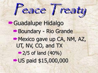 Peace Treaty Guadalupe Hidalgo Boundary - Rio Grande Mexico gave up CA, NM, AZ, UT, NV, CO, and TX 2/5 of land (40%) US paid $15,000,000 