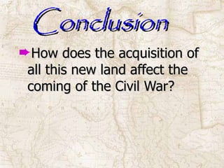 Conclusion How does the acquisition of all this new land affect the coming of the Civil War? 